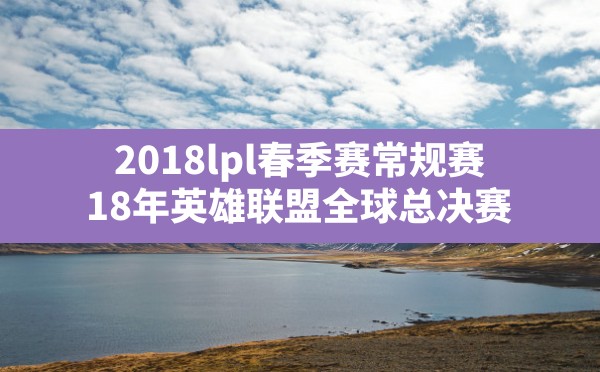 2018lpl春季赛常规赛,18年英雄联盟全球总决赛 - 六五手游网