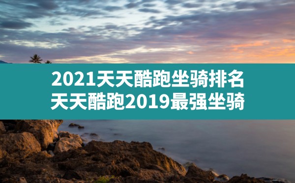 2021天天酷跑坐骑排名(天天酷跑2019最强坐骑) - 六五手游网