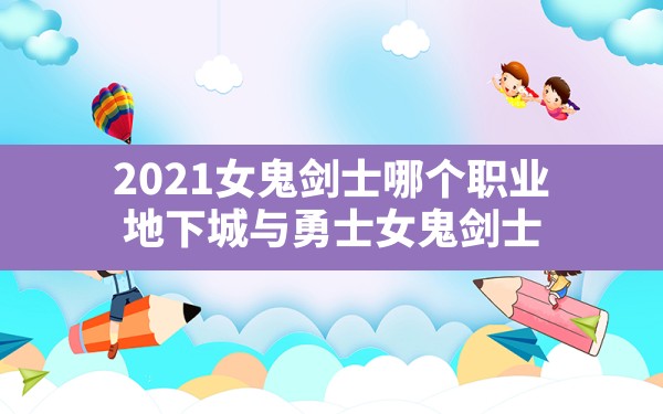 2021女鬼剑士哪个职业,地下城与勇士女鬼剑士 - 六五手游网