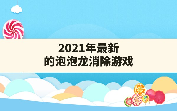 2021年最新的泡泡龙消除游戏(泡泡龙消消乐下载免费) - 六五手游网