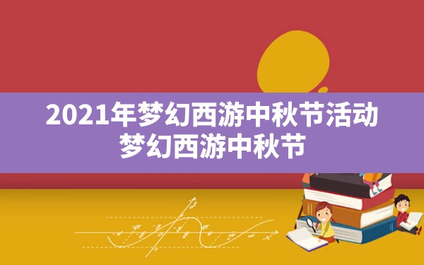 2021年梦幻西游中秋节活动,梦幻西游中秋节活动2021攻略 - 六五手游网