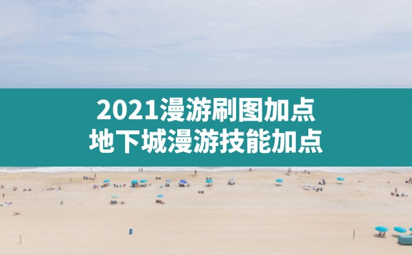 2021漫游刷图加点,地下城漫游技能加点 - 六五手游网