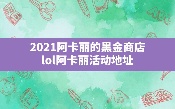 2021阿卡丽的黑金商店,lol阿卡丽活动地址 - 六五手游网