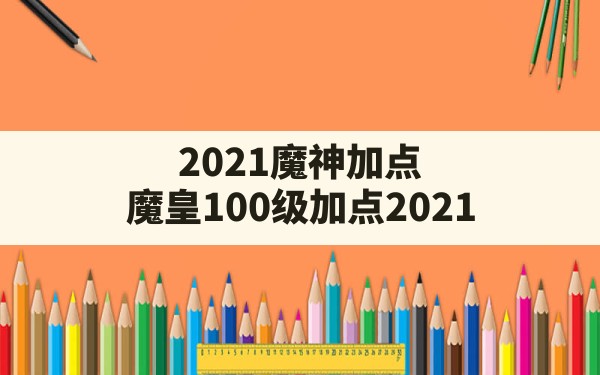 2021魔神加点,魔皇100级加点2021 - 六五手游网