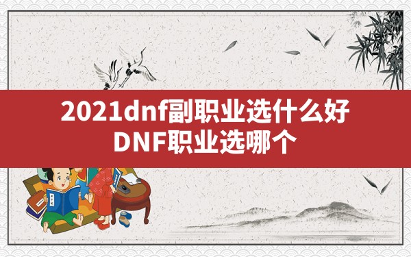 2021dnf副职业选什么好(DNF职业选哪个) - 六五手游网