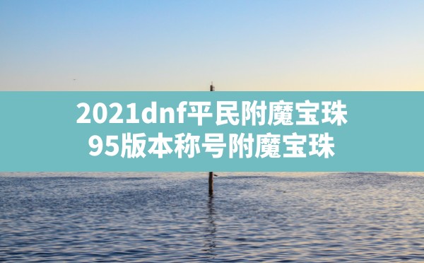 2021dnf平民附魔宝珠(95版本称号附魔宝珠) - 六五手游网