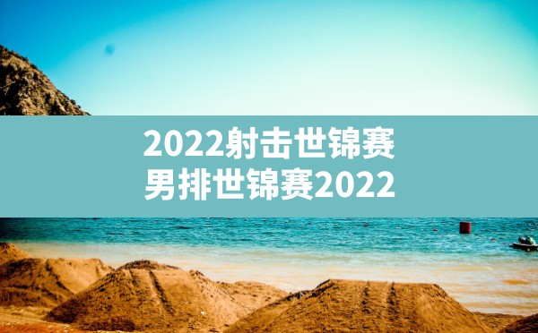 2022射击世锦赛(男排世锦赛2022) - 六五手游网