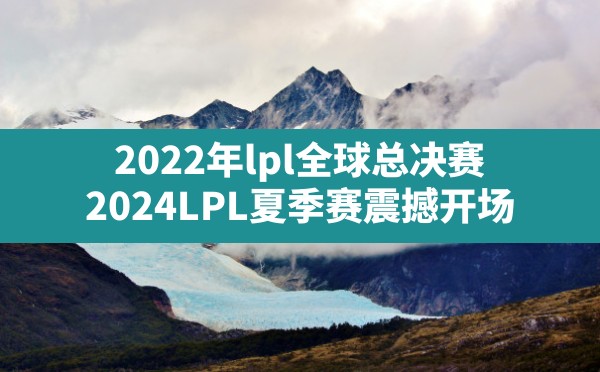 2022年lpl全球总决赛,2024LPL夏季赛震撼开场 - 六五手游网