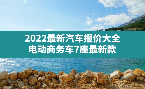 2022最新汽车报价大全(电动商务车7座最新款) - 六五手游网