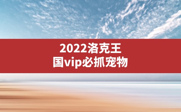 2022洛克王国vip必抓宠物(洛克王国VIP) - 六五手游网