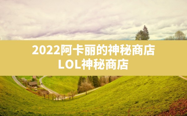 2022阿卡丽的神秘商店,LOL神秘商店 - 六五手游网