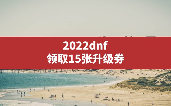 2022dnf领取15张升级券,dnf现在有什么升级券活动 - 六五手游网