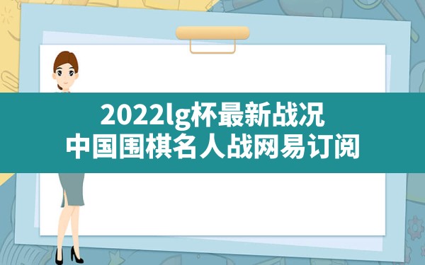 2022lg杯最新战况(中国围棋名人战_网易订阅) - 六五手游网