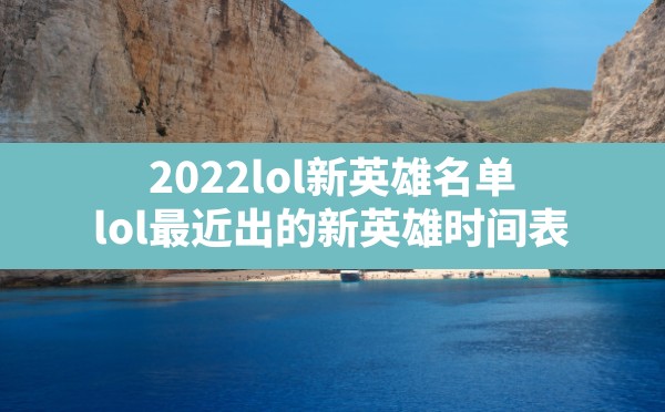 2022lol新英雄名单,lol最近出的新英雄时间表 - 六五手游网