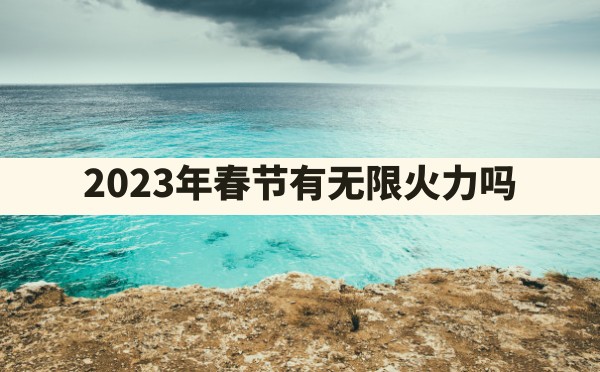 2023年春节有无限火力吗 - 六五手游网