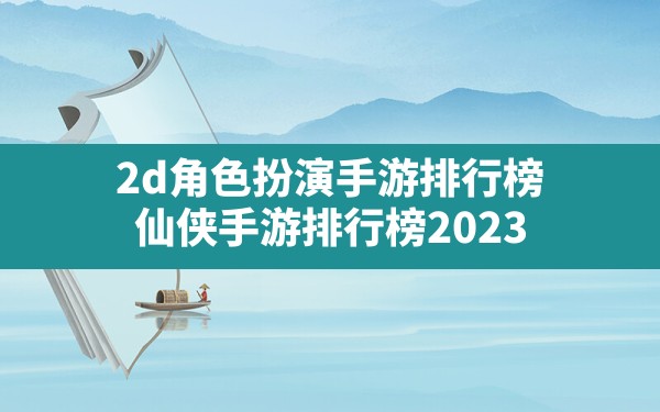 2d角色扮演手游排行榜,仙侠手游排行榜2023 - 六五手游网