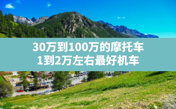 30万到100万的摩托车,1到2万左右最好机车 - 六五手游网