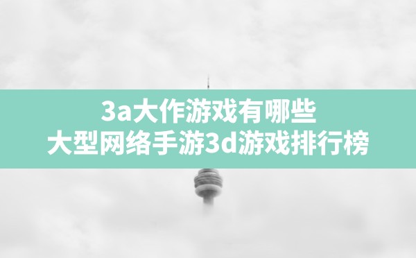 3a大作游戏有哪些,大型网络手游3d游戏排行榜 - 六五手游网