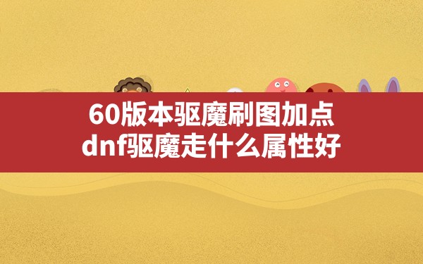 60版本驱魔刷图加点(dnf驱魔走什么属性好) - 六五手游网