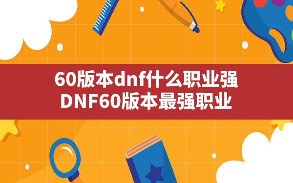 60版本dnf什么职业强,DNF60版本最强职业 - 六五手游网