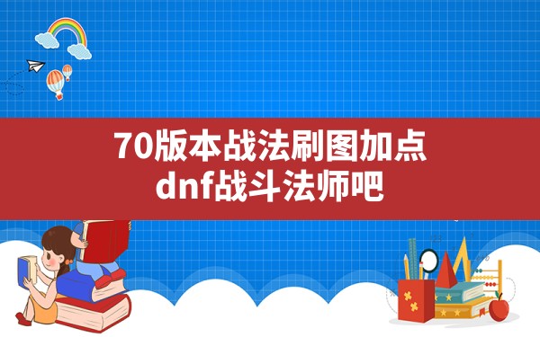 70版本战法刷图加点,dnf战斗法师吧 - 六五手游网