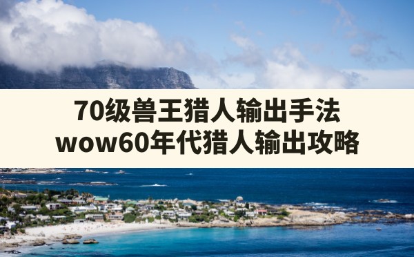 70级兽王猎人输出手法,wow60年代猎人输出攻略 - 六五手游网