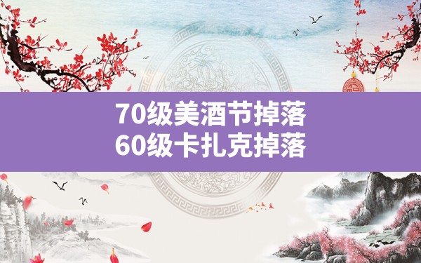 70级美酒节掉落,60级卡扎克掉落 - 六五手游网