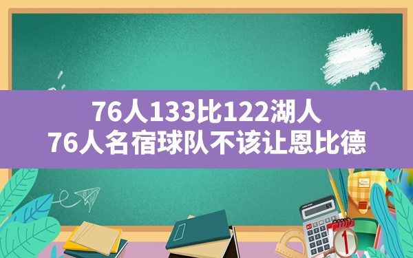 76人133比122湖人,76人名宿:球队不该让恩比德 - 六五手游网