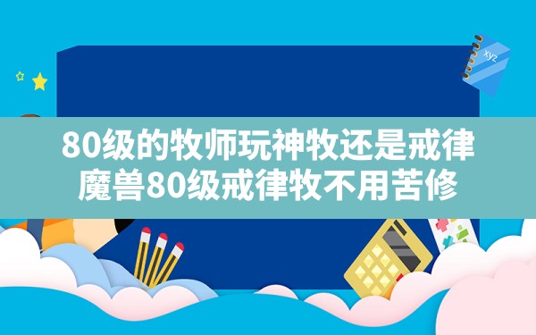 80级的牧师玩神牧还是戒律(魔兽80级戒律牧不用苦修) - 六五手游网