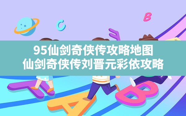 95仙剑奇侠传攻略地图(仙剑奇侠传刘晋元彩依攻略) - 六五手游网