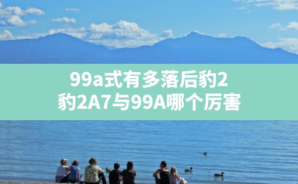 99a式有多落后豹2(豹2A7与99A哪个厉害) - 六五手游网