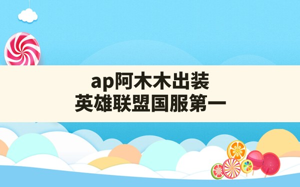 ap阿木木出装(英雄联盟国服第一) - 六五手游网