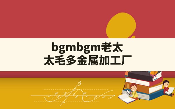 bgmbgm老太太毛多金属加工厂 - 六五手游网