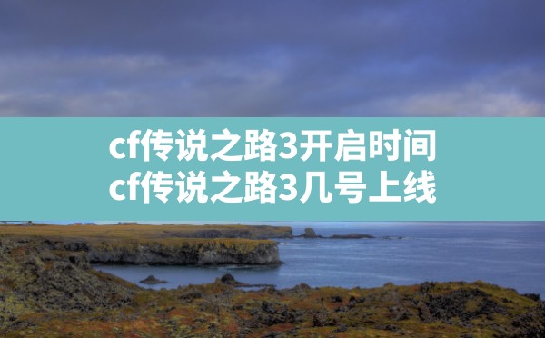 cf传说之路3开启时间,cf传说之路3几号上线 - 六五手游网