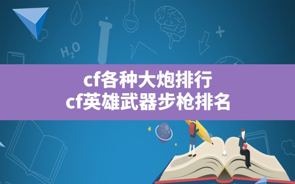 cf各种大炮排行,cf英雄武器步枪排名 - 六五手游网