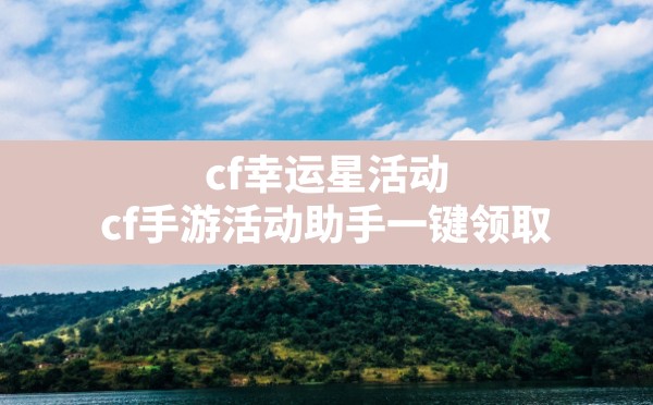 cf幸运星活动,cf手游活动助手一键领取 - 六五手游网