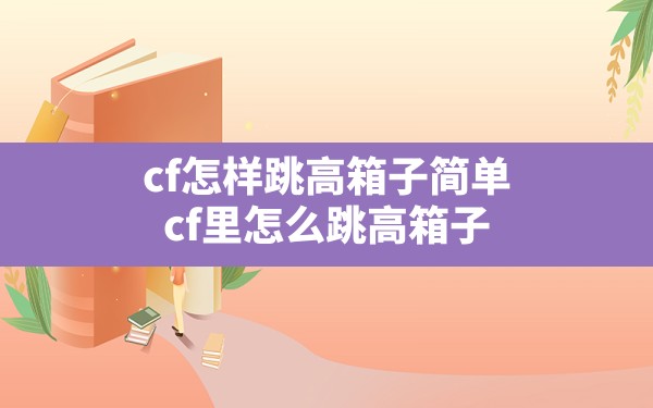 cf怎样跳高箱子简单(cf里怎么跳高箱子) - 六五手游网