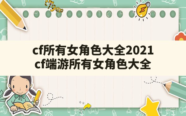 cf所有女角色大全2021,cf端游所有女角色大全 - 六五手游网