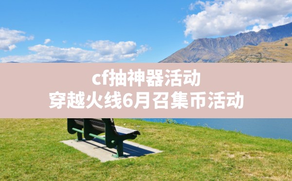 cf抽神器活动,穿越火线6月召集币活动 - 六五手游网