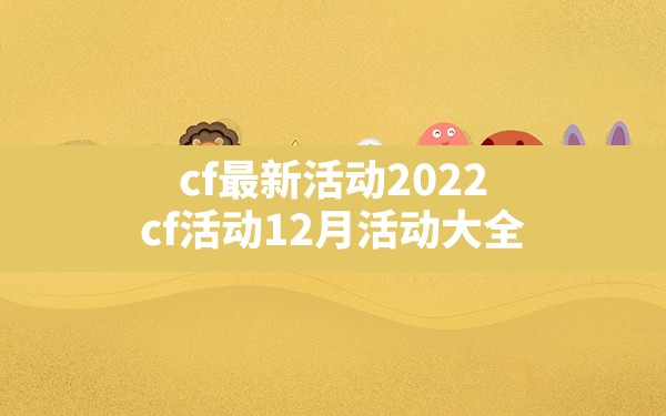 cf最新活动2022,cf活动12月活动大全 - 六五手游网