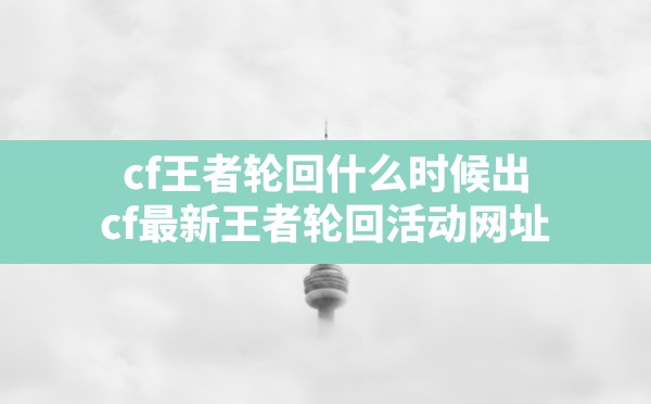 cf王者轮回什么时候出,cf最新王者轮回活动网址 - 六五手游网