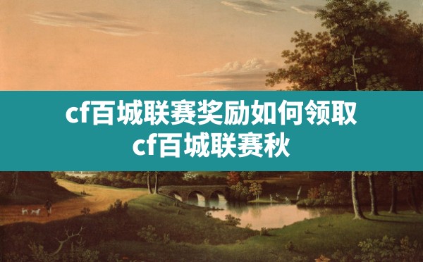 cf百城联赛奖励如何领取,cf百城联赛秋季赛什么时候开始 - 六五手游网