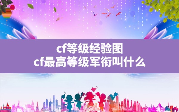 cf等级经验图,cf最高等级军衔叫什么 - 六五手游网