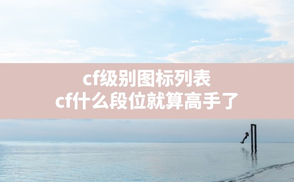 cf级别图标列表,cf什么段位就算高手了 - 六五手游网