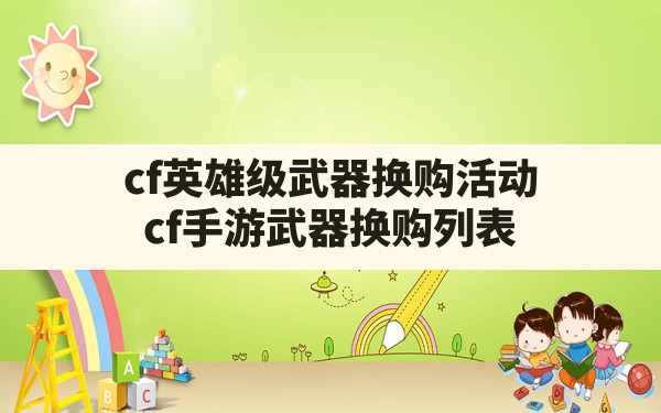 cf英雄级武器换购活动,cf手游武器换购列表 - 六五手游网