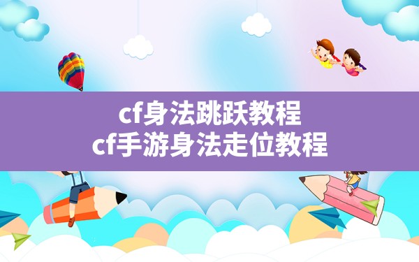 cf身法跳跃教程,cf手游身法走位教程 - 六五手游网