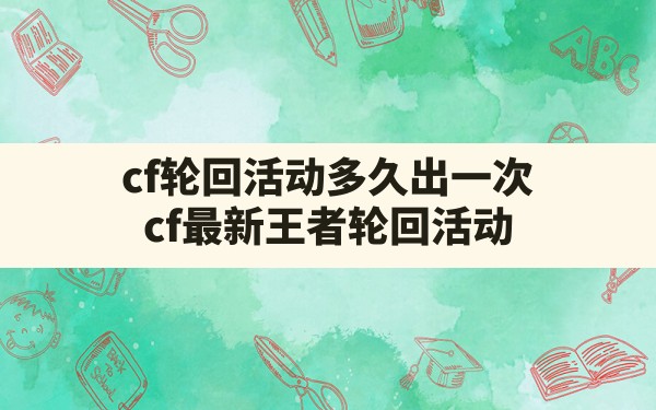 cf轮回活动多久出一次,cf最新王者轮回活动 - 六五手游网