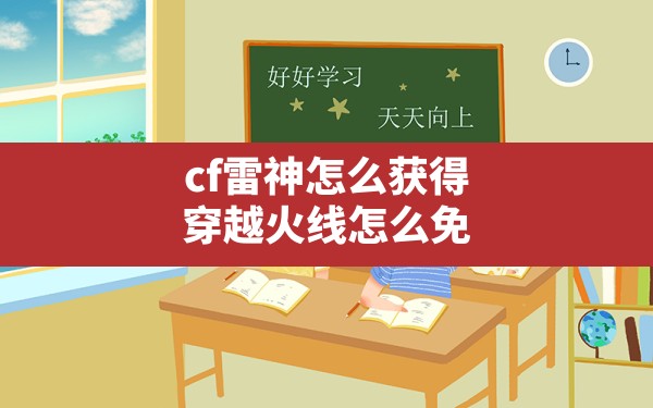 cf雷神怎么获得,穿越火线怎么免费获得英雄级武器 - 六五手游网