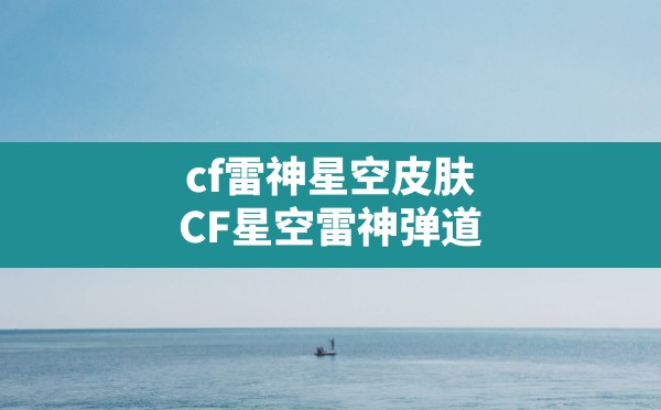 cf雷神星空皮肤,CF星空雷神弹道 - 六五手游网