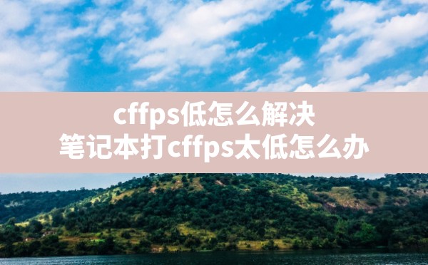 cffps低怎么解决,笔记本打cffps太低怎么办 - 六五手游网